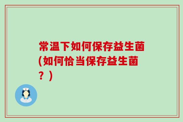 常温下如何保存益生菌(如何恰当保存益生菌？)