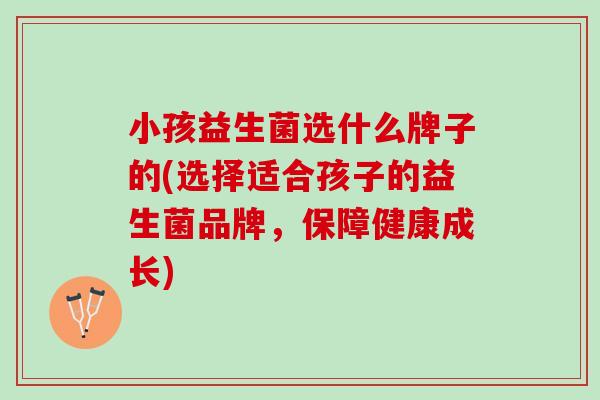 小孩益生菌选什么牌子的(选择适合孩子的益生菌品牌，保障健康成长)
