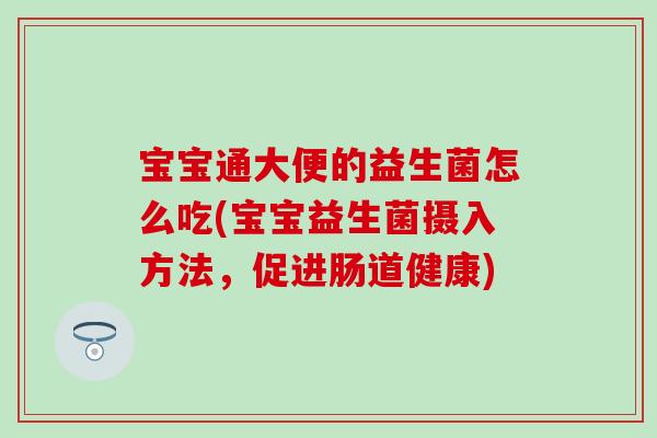 宝宝通大便的益生菌怎么吃(宝宝益生菌摄入方法,促进肠道健康) 宝宝通大便的益生菌怎么吃(宝宝益生菌摄入方法,促进肠道健康)