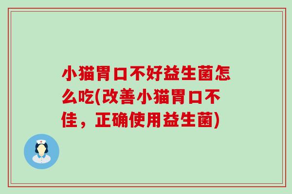 小猫胃口不好益生菌怎么吃(改善小猫胃口不佳,正确使用益生菌) 小猫胃口不好益生菌怎么吃(改善小猫胃口不佳,正确使用益生菌)