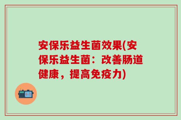 安保乐益生菌效果(安保乐益生菌：改善肠道健康，提高力)