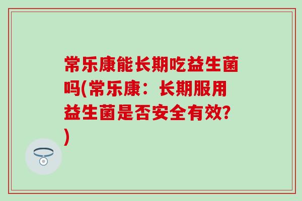 常乐康能长期吃益生菌吗(常乐康：长期服用益生菌是否安全有效？)
