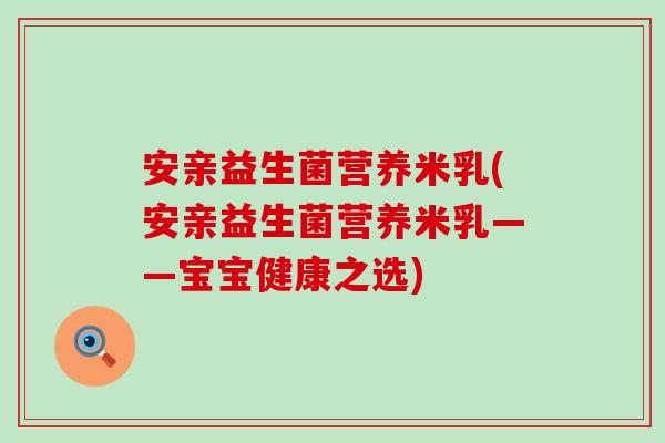 安亲益生菌营养米乳(安亲益生菌营养米乳——宝宝健康之选)