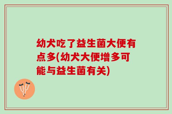 幼犬吃了益生菌大便有点多(幼犬大便增多可能与益生菌有关)