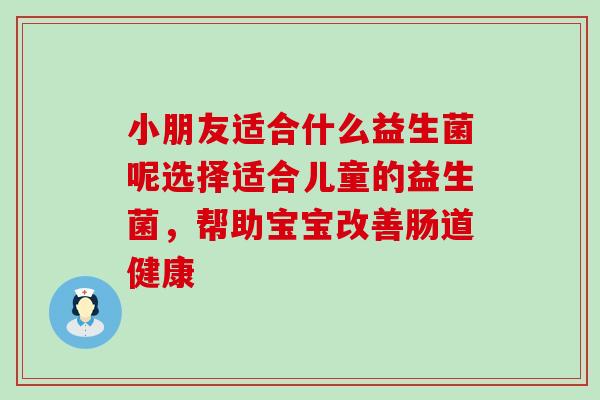 小朋友适合什么益生菌呢选择适合儿童的益生菌，帮助宝宝改善肠道健康