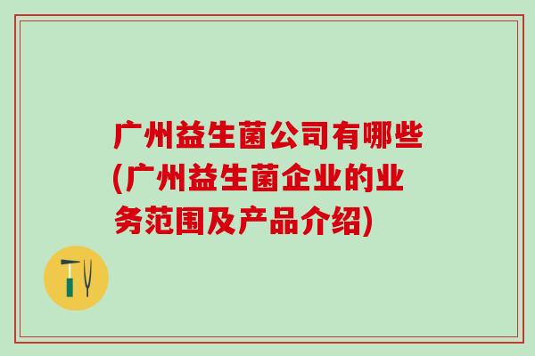 广州益生菌公司有哪些(广州益生菌企业的业务范围及产品介绍)