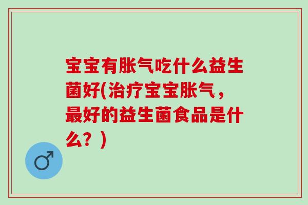 宝宝有胀气吃什么益生菌好(治疗宝宝胀气，最好的益生菌食品是什么？)