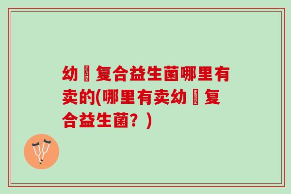 幼苖复合益生菌哪里有卖的(哪里有卖幼苖复合益生菌？)