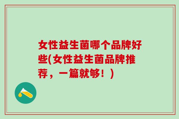 女性益生菌哪个品牌好些(女性益生菌品牌推荐，一篇就够！)