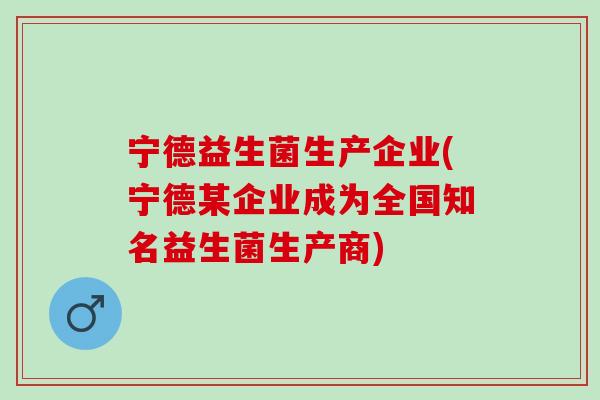 宁德益生菌生产企业(宁德某企业成为全国知名益生菌生产商)