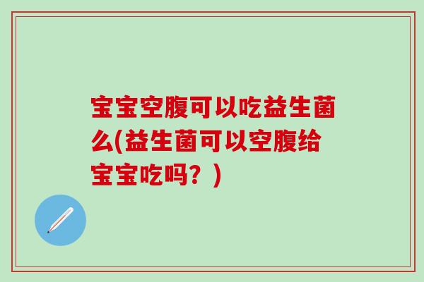 宝宝空腹可以吃益生菌么(益生菌可以空腹给宝宝吃吗？)