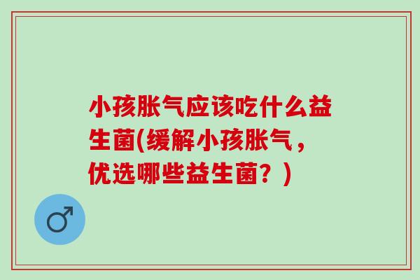 小孩胀气应该吃什么益生菌(缓解小孩胀气，优选哪些益生菌？)