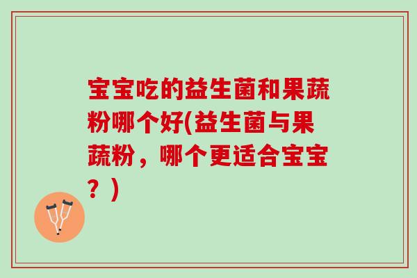 宝宝吃的益生菌和果蔬粉哪个好(益生菌与果蔬粉，哪个更适合宝宝？)