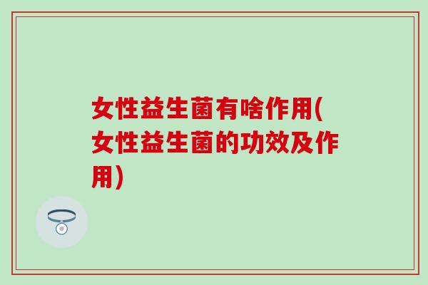 女性益生菌有啥作用(女性益生菌的功效及作用)