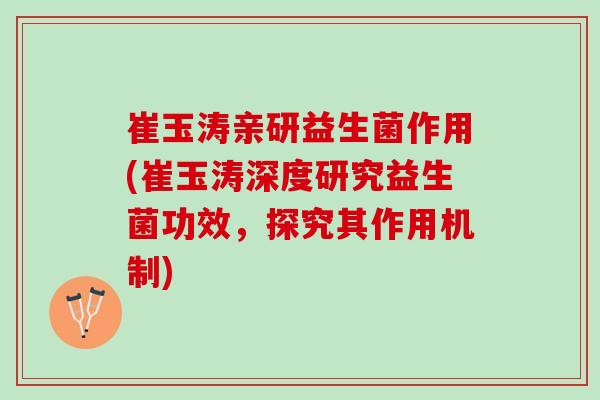 崔玉涛亲研益生菌作用(崔玉涛深度研究益生菌功效，探究其作用机制)