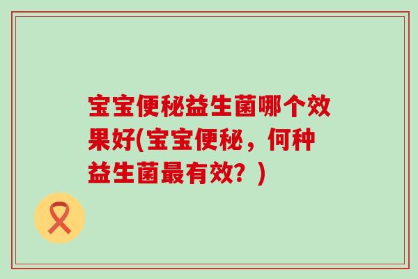 宝宝便秘益生菌哪个效果好(宝宝便秘，何种益生菌最有效？)