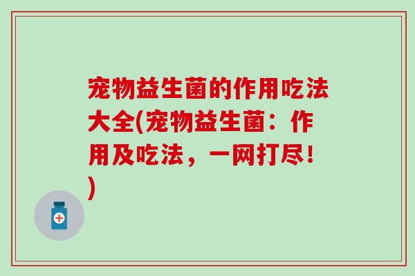 宠物益生菌的作用吃法大全(宠物益生菌：作用及吃法，一网打尽！)