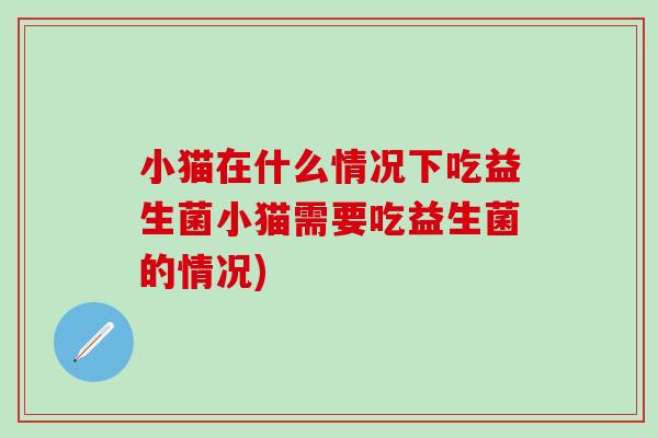小猫在什么情况下吃益生菌小猫需要吃益生菌的情况)