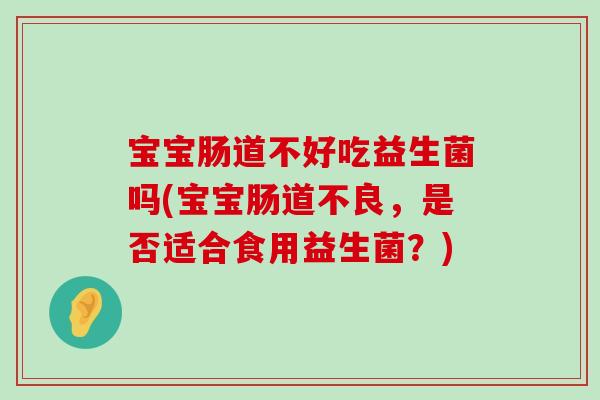 宝宝肠道不好吃益生菌吗(宝宝肠道不良，是否适合食用益生菌？)