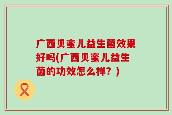 广西贝蜜儿益生菌效果好吗(广西贝蜜儿益生菌的功效怎么样？)