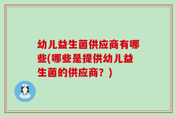 幼儿益生菌供应商有哪些(哪些是提供幼儿益生菌的供应商？)
