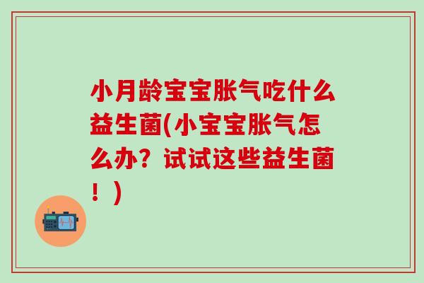 小月龄宝宝吃什么益生菌(小宝宝怎么办?试试这些益生菌!) 小月龄宝宝吃什么益生菌(小宝宝怎么办?试试这些益生菌!)
