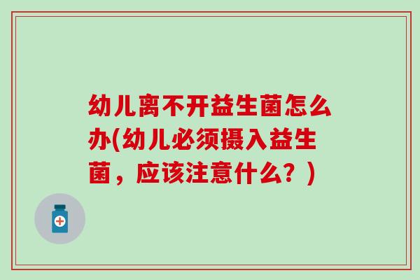 幼儿离不开益生菌怎么办(幼儿必须摄入益生菌，应该注意什么？)