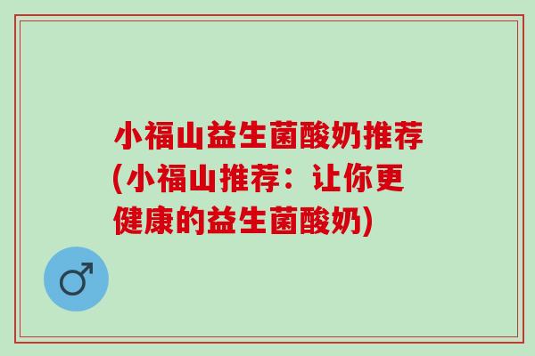 小福山益生菌酸奶推荐(小福山推荐：让你更健康的益生菌酸奶)