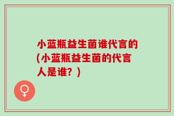 小蓝瓶益生菌谁代言的(小蓝瓶益生菌的代言人是谁？)