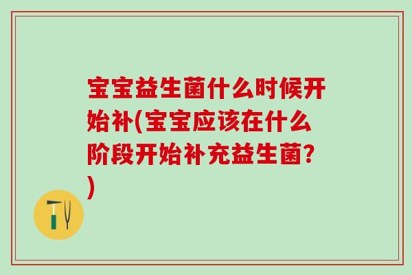 宝宝益生菌什么时候开始补(宝宝应该在什么阶段开始补充益生菌？)