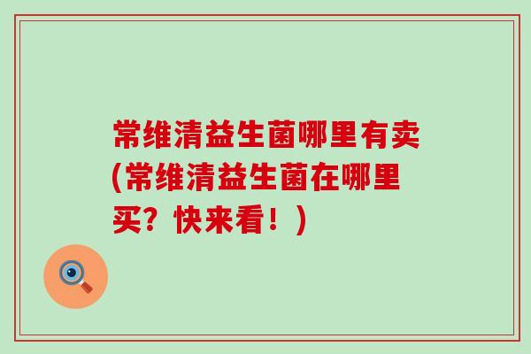 常维清益生菌哪里有卖(常维清益生菌在哪里买？快来看！)