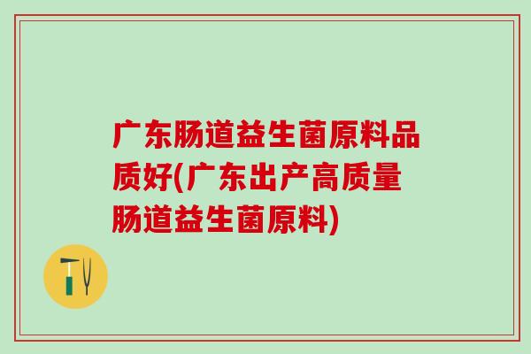 广东肠道益生菌原料品质好(广东出产高质量肠道益生菌原料)