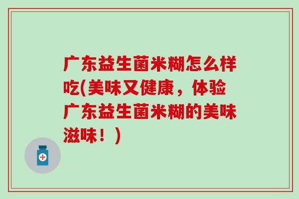 广东益生菌米糊怎么样吃(美味又健康，体验广东益生菌米糊的美味滋味！)