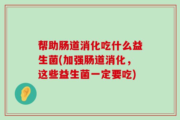 帮助肠道消化吃什么益生菌(加强肠道消化，这些益生菌一定要吃)