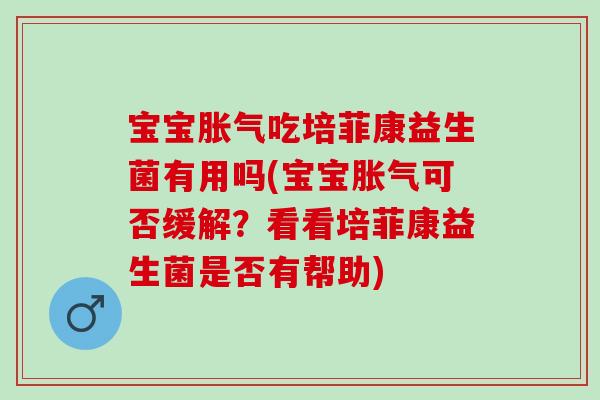 宝宝胀气吃培菲康益生菌有用吗(宝宝胀气可否缓解？看看培菲康益生菌是否有帮助)