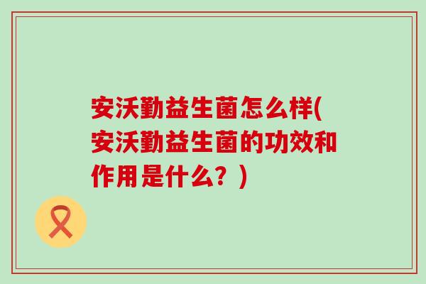 安沃勤益生菌怎么样(安沃勤益生菌的功效和作用是什么？)