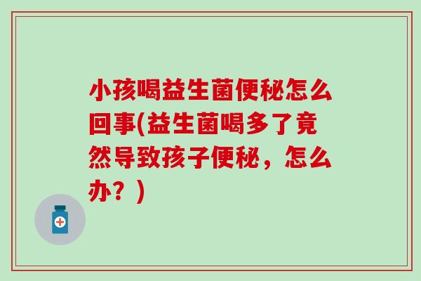 小孩喝益生菌便秘怎么回事(益生菌喝多了竟然导致孩子便秘，怎么办？)