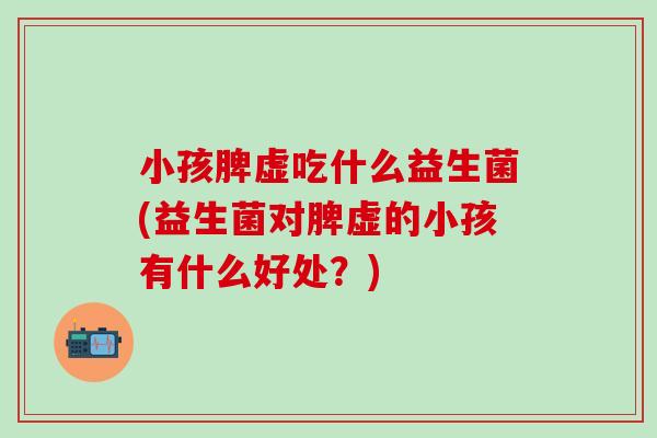 小孩脾虚吃什么益生菌(益生菌对脾虚的小孩有什么好处？)