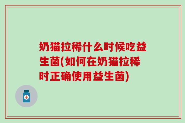 奶猫拉稀什么时候吃益生菌(如何在奶猫拉稀时正确使用益生菌)