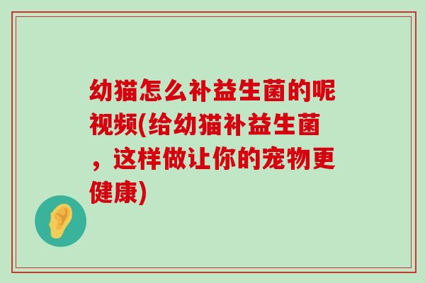 幼猫怎么补益生菌的呢视频(给幼猫补益生菌,这样做让你的宠物更健康) 幼猫怎么补益生菌的呢视频(给幼猫补益生菌,这样做让你的宠物更健康)