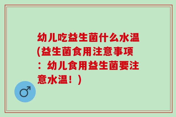 幼儿吃益生菌什么水温(益生菌食用注意事项:幼儿食用益生菌要注意水温!) 幼儿吃益生菌什么水温(益生菌食用注意事项:幼儿食用益生菌要注意水温!)