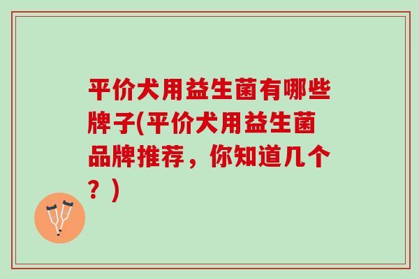 平价犬用益生菌有哪些牌子(平价犬用益生菌品牌推荐，你知道几个？)