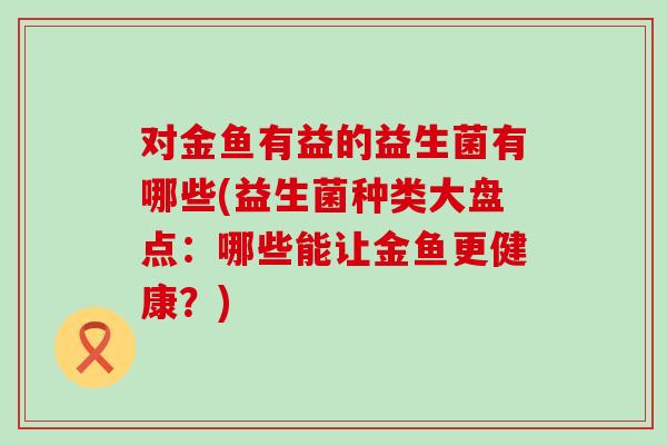 对金鱼有益的益生菌有哪些(益生菌种类大盘点：哪些能让金鱼更健康？)
