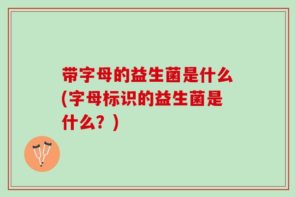 带字母的益生菌是什么(字母标识的益生菌是什么？)