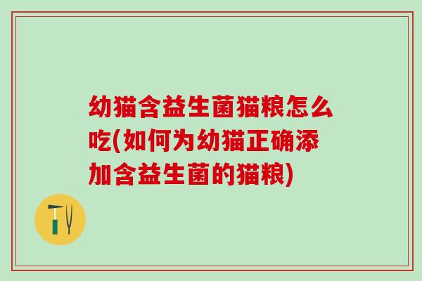 幼猫含益生菌猫粮怎么吃(如何为幼猫正确添加含益生菌的猫粮)
