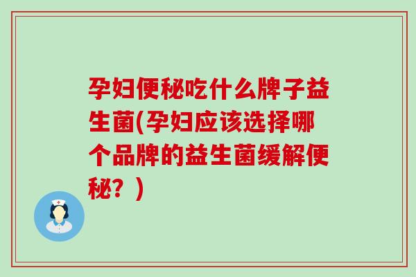 孕妇便秘吃什么牌子益生菌(孕妇应该选择哪个品牌的益生菌缓解便秘？)