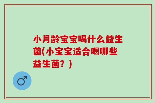 小月龄宝宝喝什么益生菌(小宝宝适合喝哪些益生菌？)