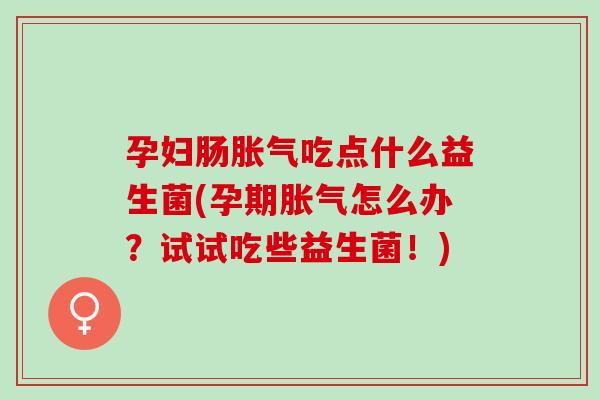 孕妇肠胀气吃点什么益生菌(孕期胀气怎么办？试试吃些益生菌！)