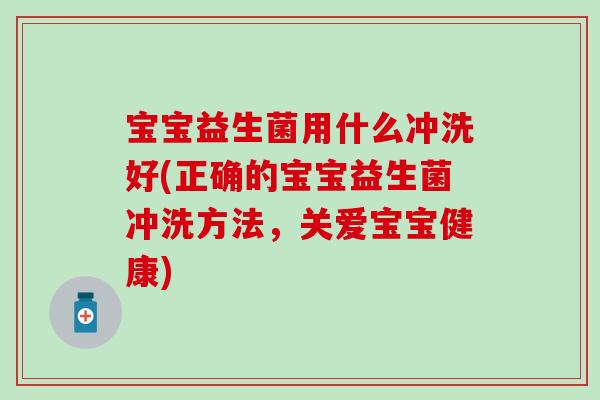 宝宝益生菌用什么冲洗好(正确的宝宝益生菌冲洗方法，关爱宝宝健康)