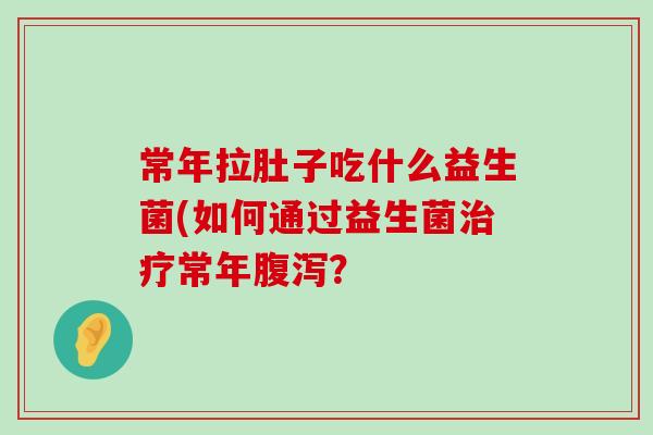 常年拉肚子吃什么益生菌(如何通过益生菌治疗常年腹泻？